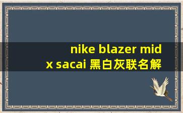 nike blazer mid x sacai 黑白灰联名解构板鞋